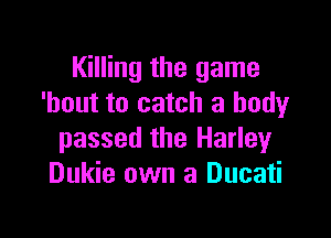 Killing the game
'hout to catch a body

passed the Harley
Dukie own a Ducati