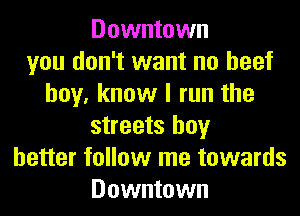 Downtown
you don't want no beef
boy, know I run the
streets boy
better follow me towards
Downtown