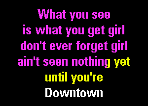 What you see
is what you get girl
don't ever forget girl

ain't seen nothing yet
un lyouTe
Downtown