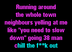 Running around
the whole town
neighbours yelling at me
like you need to slow

down going 38 man
chill the femk out