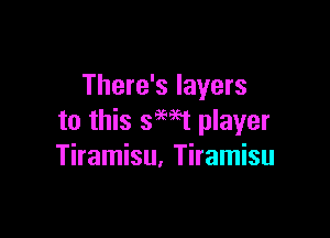 There's layers

to this swt player
Tiramisu, Tiramisu