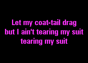 Let my coat-tail drag

but I ain't tearing my suit
tearing my suit