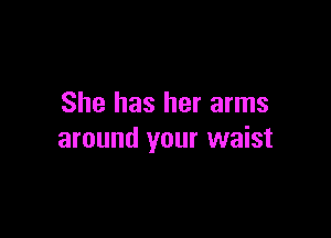 She has her arms

around your waist