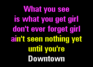 What you see
is what you get girl
don't ever forget girl

ain't seen nothing yet
un lyouTe
Downtown