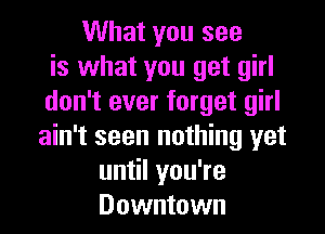 What you see
is what you get girl
don't ever forget girl

ain't seen nothing yet
un lyouTe
Downtown