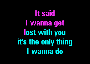 It said
I wanna get

lost with you
it's the only thing
I wanna do