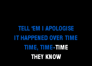 TELL 'EM I RPOLOGISE
IT HAPPENED OVER TIME
TIME, TlME-TIME
THEY KNOW