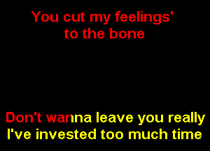 You cut my feelings'
to the bone

Don't wanna leave you really
I've invested too much time