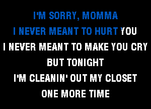 I'M SORRY, MOMMA
I NEVER MEANT T0 HURT YOU
I NEVER MEANT TO MAKE YOU CRY
BUT TONIGHT
I'M CLEAHIH' OUT MY CLOSET
ONE MORE TIME