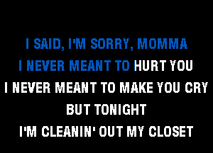 I SAID, I'M SORRY, MOMMA
I NEVER MEANT T0 HURT YOU
I NEVER MEANT TO MAKE YOU CRY
BUT TONIGHT
I'M CLEAHIII' OUT MY CLOSET