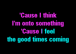 'Cause I think
I'm onto something

'Cause I feel
the good times coming