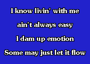 I know livin' with me
ain't always easy
I dam up emotion

Some may just let it flow