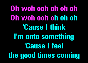 0h woh ooh oh oh oh
0h woh ooh oh oh oh
'Cause I think
I'm onto something
'Cause I feel
the good times coming