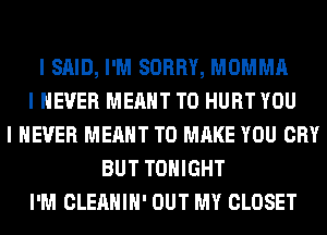 I SAID, I'M SORRY, MOMMA
I NEVER MEANT T0 HURT YOU
I NEVER MEANT TO MAKE YOU CRY
BUT TONIGHT
I'M CLEAHIII' OUT MY CLOSET