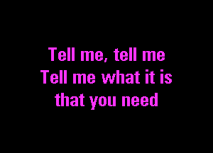 Tell me, tell me

Tell me what it is
that you need