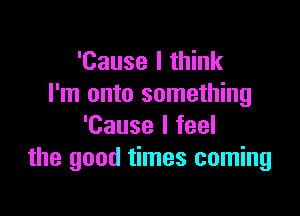 'Cause I think
I'm onto something

'Cause I feel
the good times coming