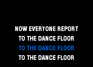 HOW EVERYONE REPORT
TO THE DANCE FLOOR
TO THE DANCE FLOOR

TO THE DANCE FLOOR l