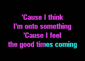 'Cause I think
I'm onto something

'Cause I feel
the good times coming