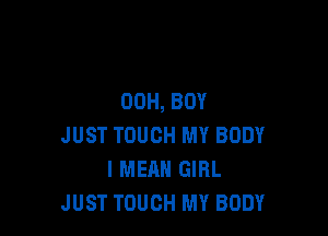 00H, BOY

JUST TOUCH MY BODY
I MEAN GIRL
JUST TOUCH MY BODY