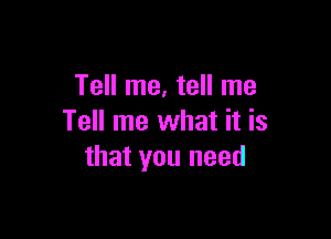 Tell me, tell me

Tell me what it is
that you need