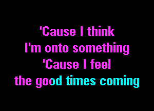 'Cause I think
I'm onto something

'Cause I feel
the good times coming