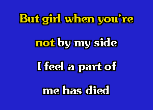 But girl when you're

not by my side

I feel a part of

me has died