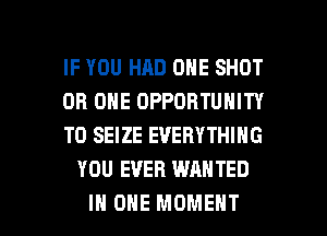 IF YOU HAD ONE SHOT

DR ONE OPPORTUNITY

TO SEIZE EVERYTHING
YOU EVER WANTED

IN ONE MOMENT l
