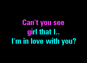 Can't you see

girl that l..
I'm in love with you?