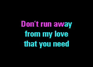 Don't run away

from my lave
that you need