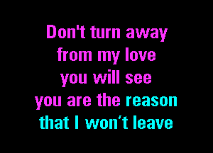 Don't turn away
from my love

you will see
you are the reason
that I won't leave