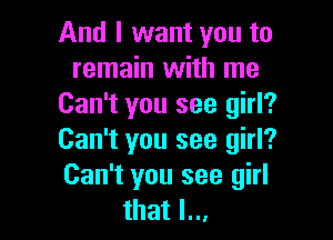 And I want you to
remain with me
Can't you see girl?

Can't you see girl?
Can't you see girl
that I...