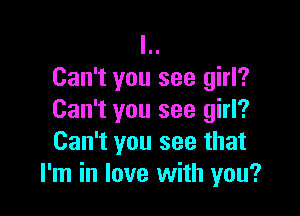 l..
Can't you see girl?

Can't you see girl?
Can't you see that
I'm in love with you?