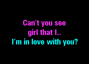 Can't you see

girl that l..
I'm in love with you?