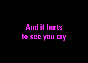 And it hurts

to see you cry
