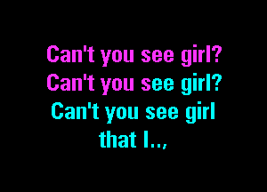 Can't you see girl?
Can't you see girl?

Can't you see girl
that I...