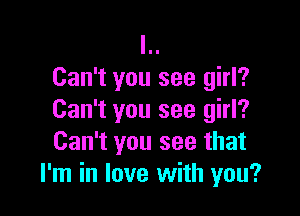 l..
Can't you see girl?

Can't you see girl?
Can't you see that
I'm in love with you?