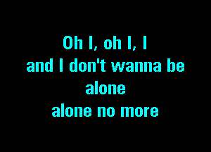 Oh I, oh I, I
and I don't wanna be

alone
alone no more