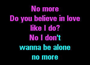 No more
Do you believe in love
like I do?

No I don't
wanna be alone
no more