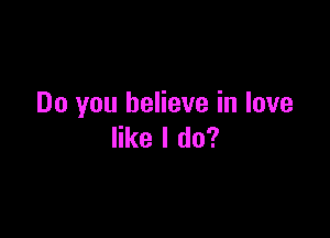 Do you believe in love

like I do?