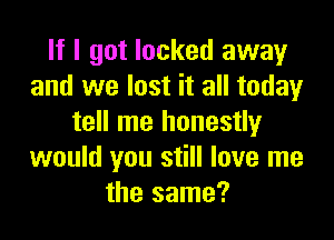 If I got locked away
and we lost it all today

tell me honestly
would you still love me
the same?