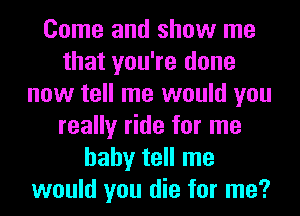 Come and show me
that you're done
now tell me would you
really ride for me
baby tell me
would you die for me?