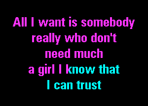 All I want is somebody
really who don't

need much
a girl I know that
I can trust