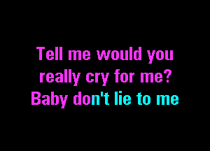 Tell me would you

really cry for me?
Baby don't lie to me