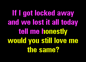 If I got locked away
and we lost it all today

tell me honestly
would you still love me
the same?
