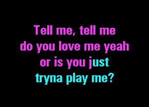 Tell me, tell me
do you love me yeah

or is you just
tryna play me?