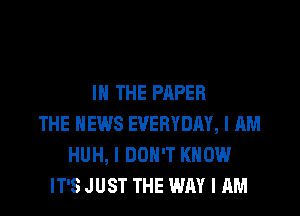 IN THE PAPER

THE NEWS EVERYDAY, I AM
HUH, I DON'T KNOW
IT'S JUST THE WAY I AM