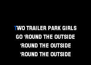 1W0 TRAILER PARK GIRLS
GO 'ROUND THE OUTSIDE
'ROUHD THE OUTSIDE

'ROUHD THE OUTSIDE l