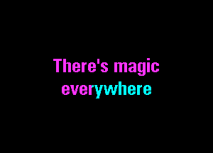 There's magic

everywhere