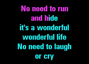 No need to run
and hide
it's a wonderful

wonderful life
No need to laugh
or cry