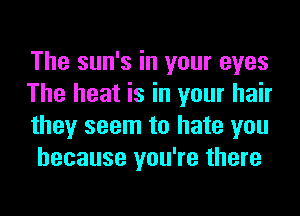 The sun's in your eyes

The heat is in your hair
they seem to hate you
because you're there